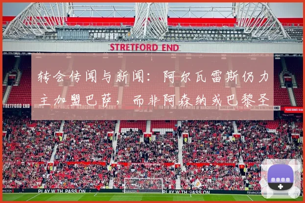转会传闻与新闻：阿尔瓦雷斯仍力主加盟巴萨，而非阿森纳或巴黎圣日耳曼