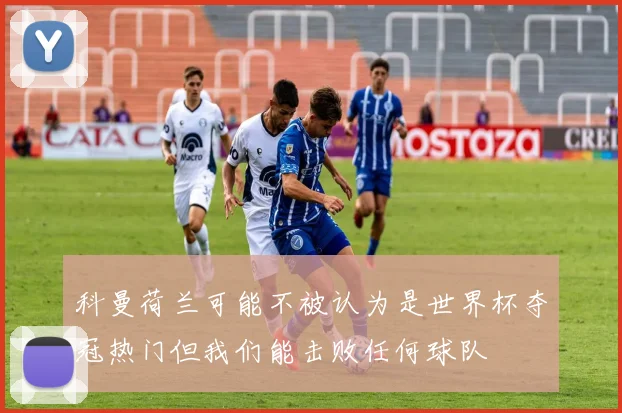 科曼荷兰可能不被认为是世界杯夺冠热门但我们能击败任何球队